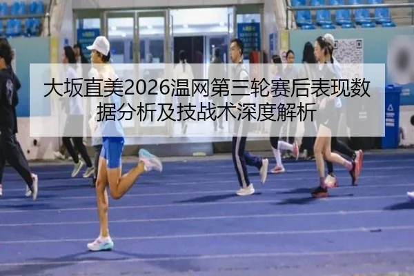大坂直美2026温网第三轮赛后表现数据分析及技战术深度解析