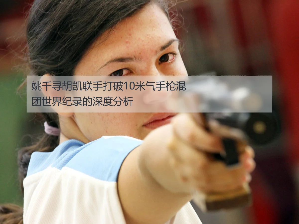 姚千寻胡凯联手打破10米气手枪混团世界纪录的深度分析